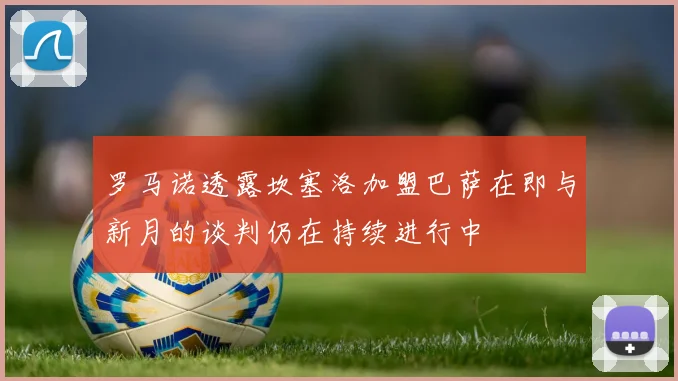 罗马诺透露坎塞洛加盟巴萨在即与新月的谈判仍在持续进行中