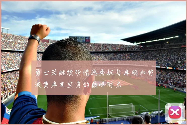 勇士若继续珍惜选秀权与库明加将浪费库里宝贵的巅峰时光