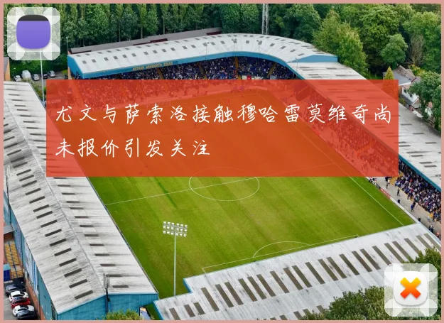 尤文与萨索洛接触穆哈雷莫维奇尚未报价引发关注