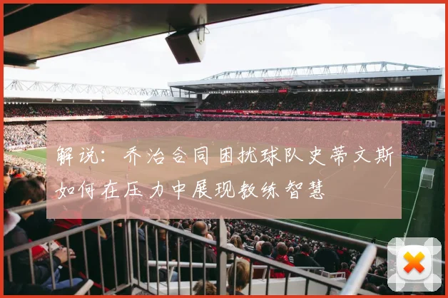解说：乔治合同困扰球队史蒂文斯如何在压力中展现教练智慧