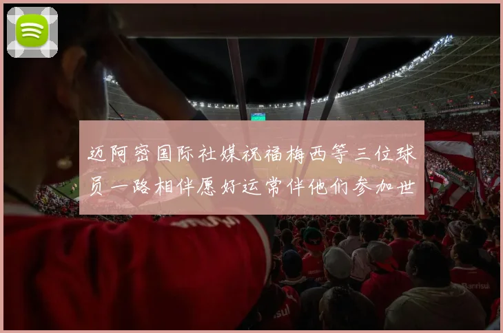 迈阿密国际社媒祝福梅西等三位球员一路相伴愿好运常伴他们参加世界杯