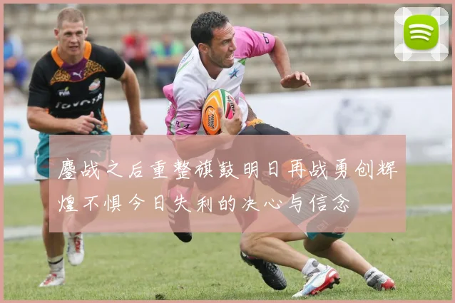 鏖战之后重整旗鼓明日再战勇创辉煌不惧今日失利的决心与信念