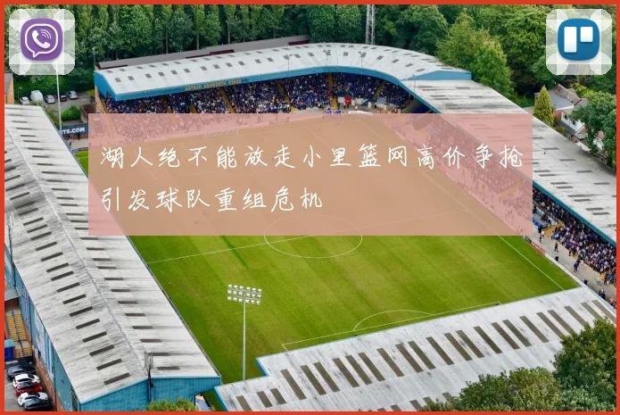 湖人绝不能放走小里篮网高价争抢引发球队重组危机