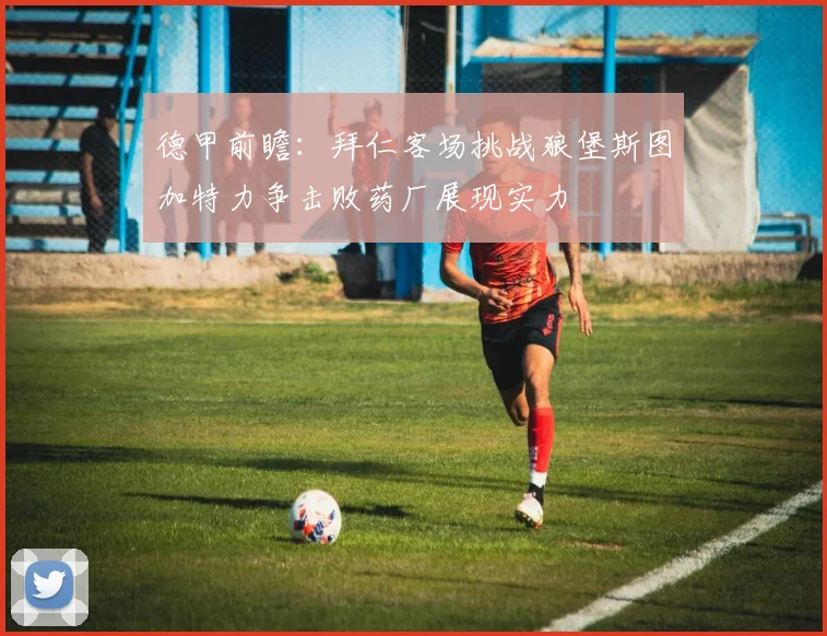 德甲前瞻：拜仁客场挑战狼堡斯图加特力争击败药厂展现实力