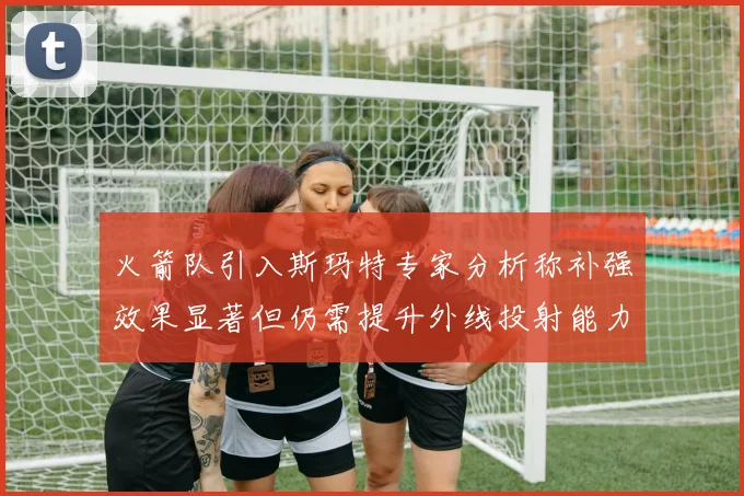 火箭队引入斯玛特专家分析称补强效果显著但仍需提升外线投射能力