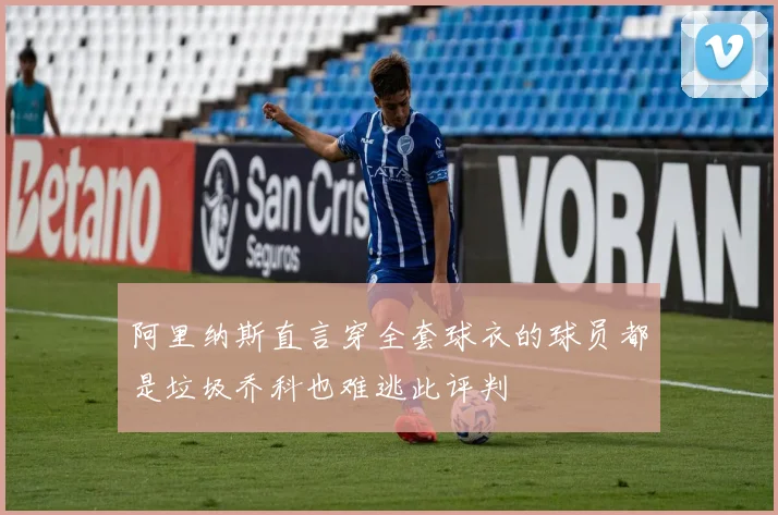 阿里纳斯直言穿全套球衣的球员都是垃圾乔科也难逃此评判