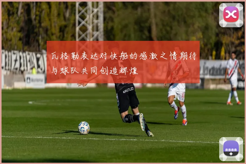 瓦格勒表达对快船的感激之情期待与球队共同创造辉煌