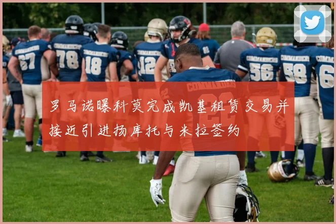 罗马诺曝科莫完成凯基租赁交易并接近引进扬库托与米拉签约