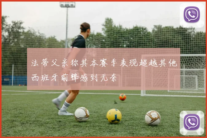 法蒂父亲称其本赛季表现超越其他西班牙前锋感到无奈