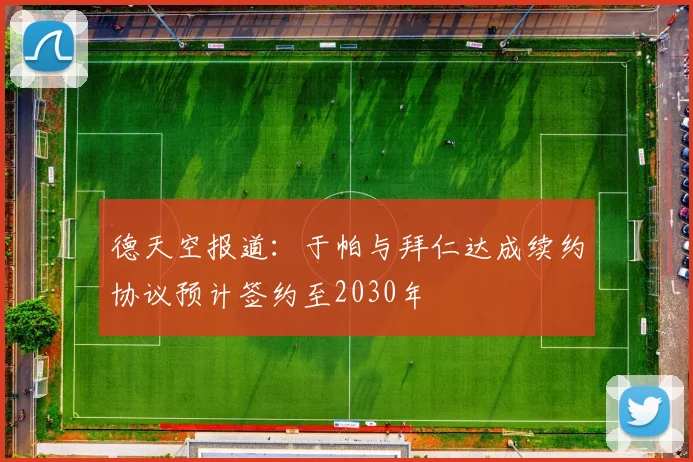 德天空报道：于帕与拜仁达成续约协议预计签约至2030年