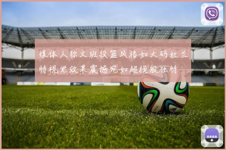 媒体人称文班投篮风格如大码杜兰特视觉效果震撼宛如超模般独特