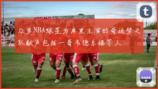 众多NBA球星为库里主演的奇迹梦之队献声包括一哥韦德乐福等人