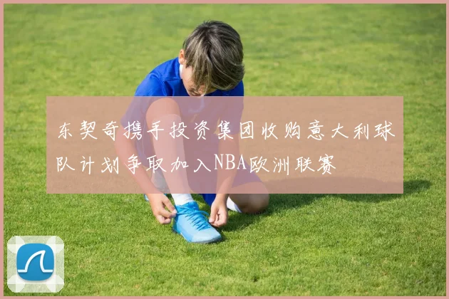 东契奇携手投资集团收购意大利球队计划争取加入NBA欧洲联赛