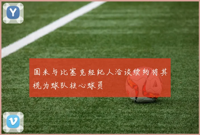 国米与比塞克经纪人洽谈续约将其视为球队核心球员