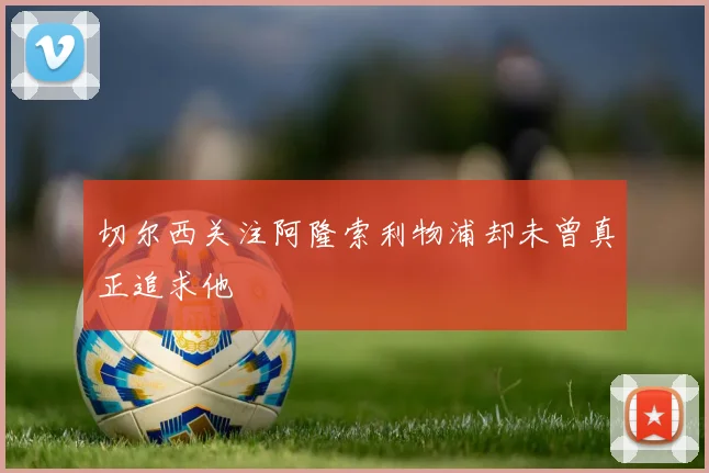 切尔西关注阿隆索利物浦却未曾真正追求他
