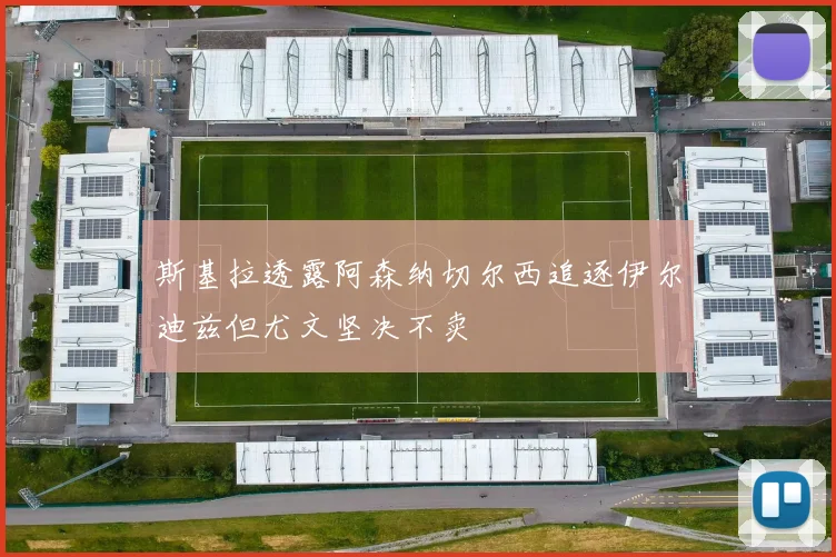 斯基拉透露阿森纳切尔西追逐伊尔迪兹但尤文坚决不卖