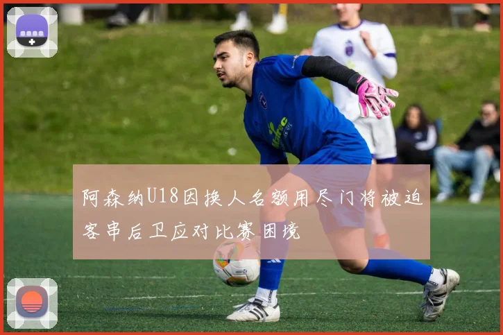 阿森纳U18因换人名额用尽门将被迫客串后卫应对比赛困境