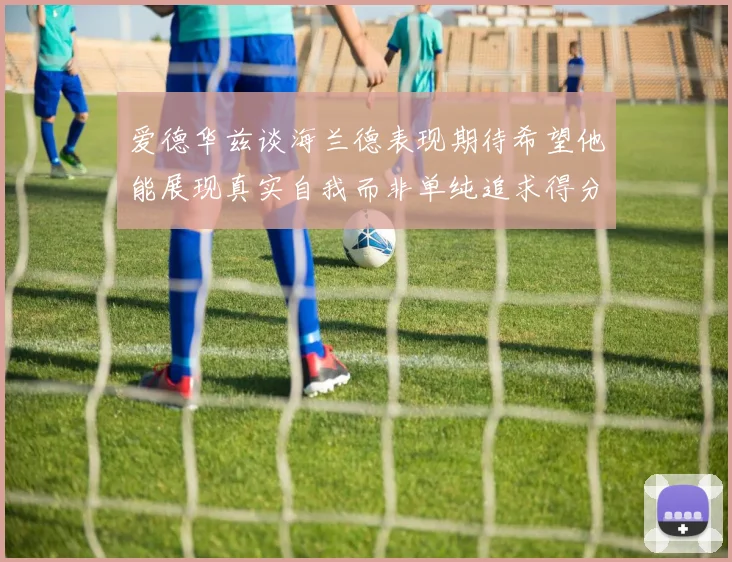 爱德华兹谈海兰德表现期待希望他能展现真实自我而非单纯追求得分