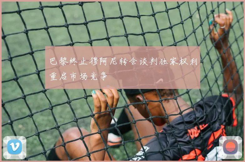 巴黎终止穆阿尼转会谈判独家权利重启市场竞争