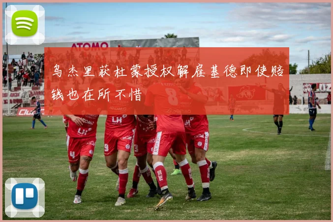 乌杰里获杜蒙授权解雇基德即使赔钱也在所不惜