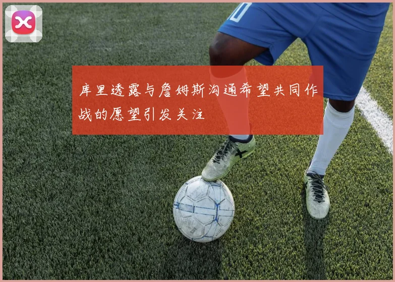 库里透露与詹姆斯沟通希望共同作战的愿望引发关注