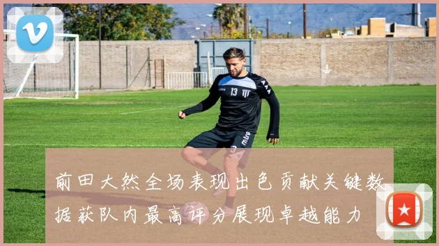 前田大然全场表现出色贡献关键数据获队内最高评分展现卓越能力