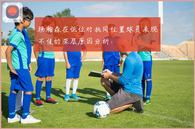 杨瀚森在低位对抗同位置球员表现不佳的深层原因分析