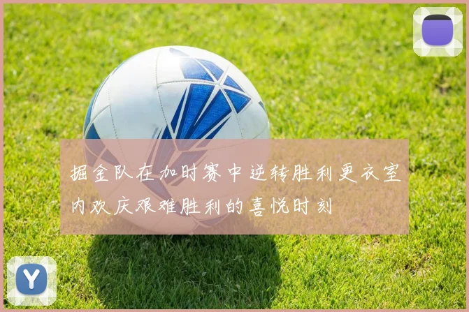 掘金队在加时赛中逆转胜利更衣室内欢庆艰难胜利的喜悦时刻