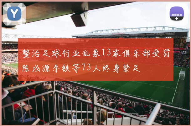 整治足球行业乱象13家俱乐部受罚陈戌源李铁等73人终身禁足