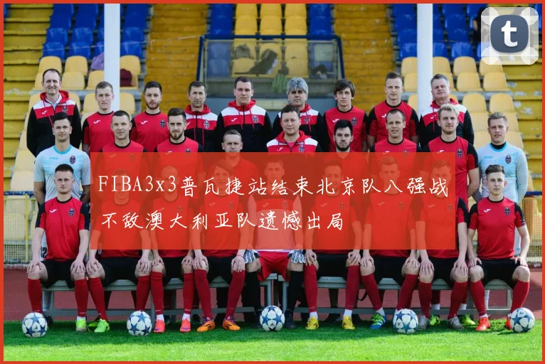 FIBA3x3普瓦捷站结束北京队八强战不敌澳大利亚队遗憾出局